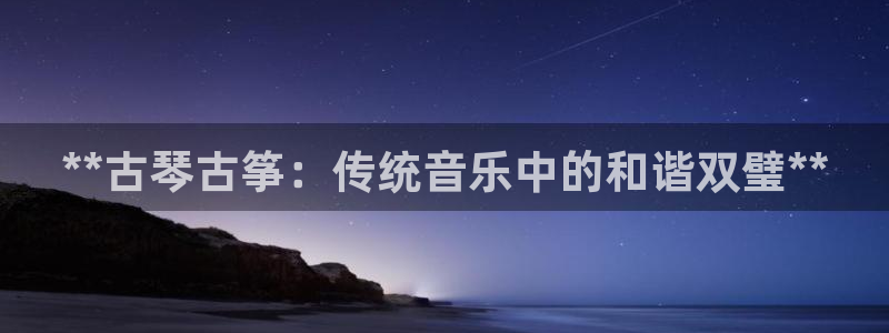凯发k8官方旗舰店app:**古琴古筝:传统音乐中的和谐双璧