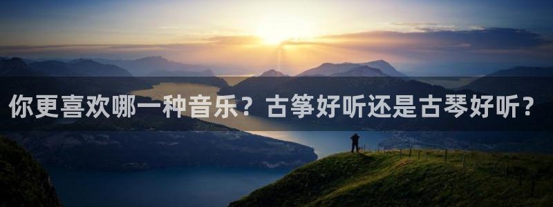 凯发k8娱乐官网旗舰厅:你更喜欢哪一种音乐?古筝好听还是古琴