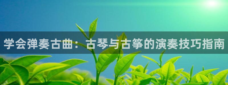 凯发官网手机app:学会弹奏古曲:古琴与古筝的演奏技巧指南