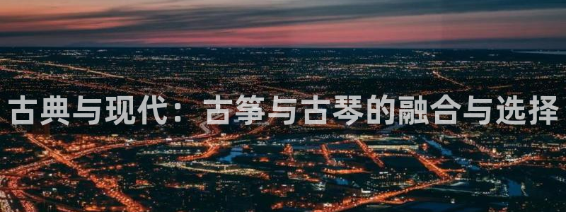 凯发官方:访问凯发.网站:古典与现代:古筝与古琴的融合与选择